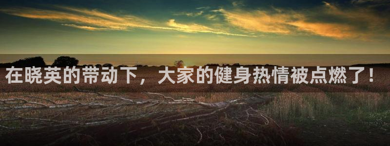 01体育官网：在晓英的带动下，大家的健身热情被点燃了！